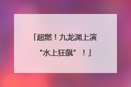 超燃！九龙渊上演“水上狂飙”！